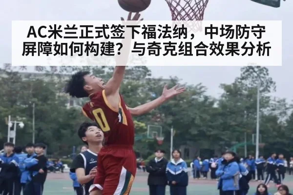 AC米兰正式签下福法纳，中场防守屏障如何构建？与奇克组合效果分析