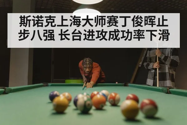 斯诺克上海大师赛丁俊晖止步八强 长台进攻成功率下滑