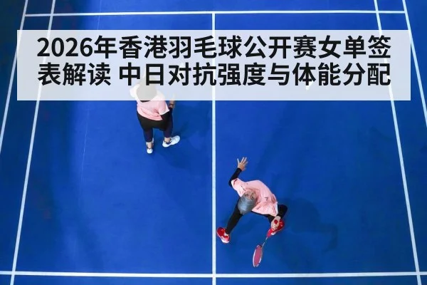 2026年香港羽毛球公开赛女单签表解读 中日对抗强度与体能分配